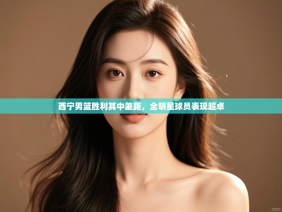 西宁男篮胜利其中差距,全明星球员表现超卓 第1张