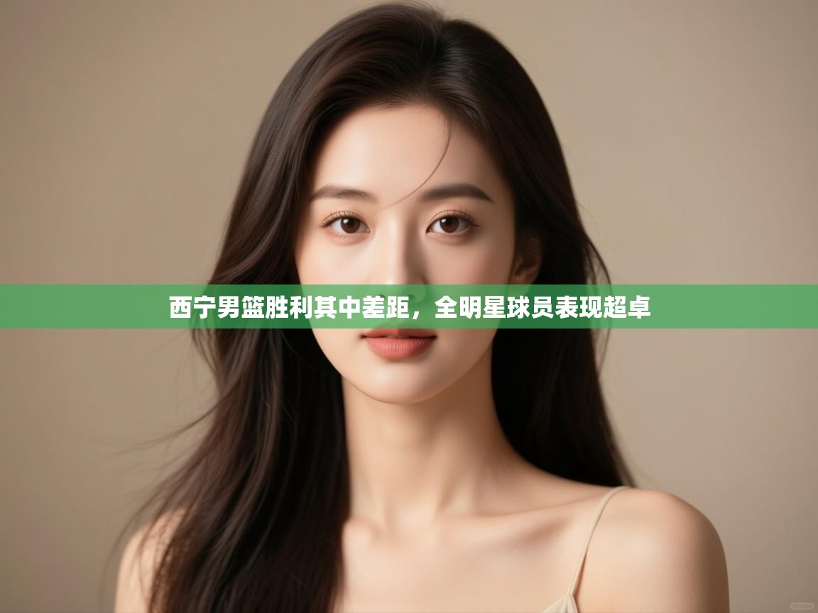 西宁男篮胜利其中差距,全明星球员表现超卓 第2张