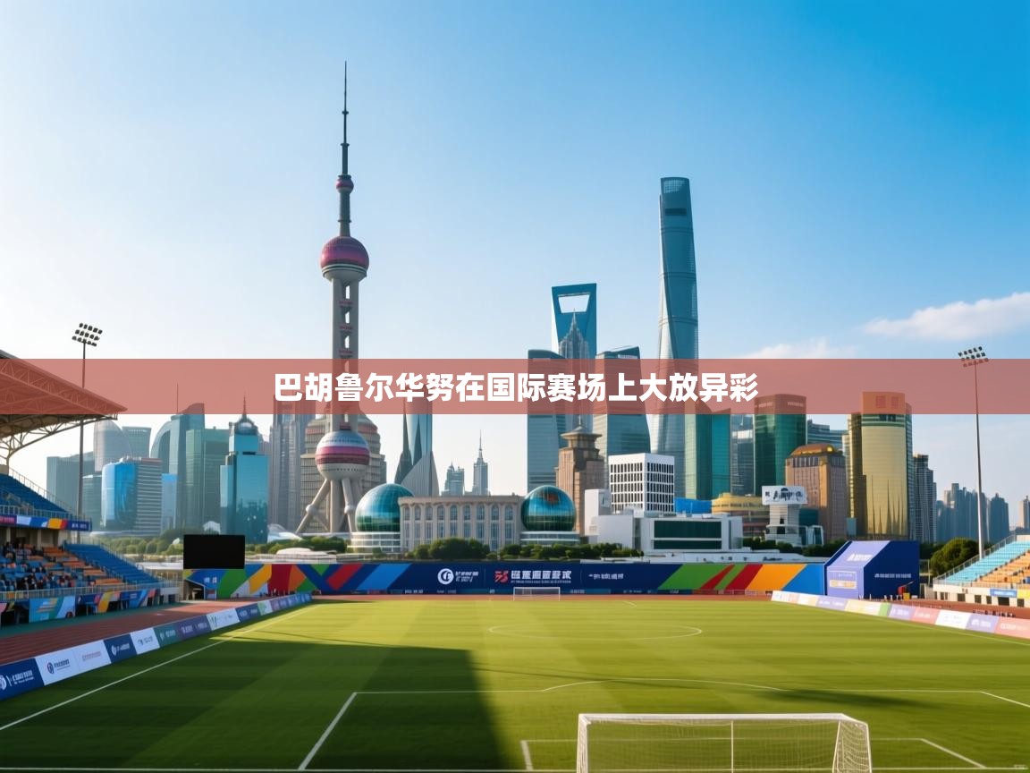 巴胡鲁尔华努在国际赛场上大放异彩  第1张