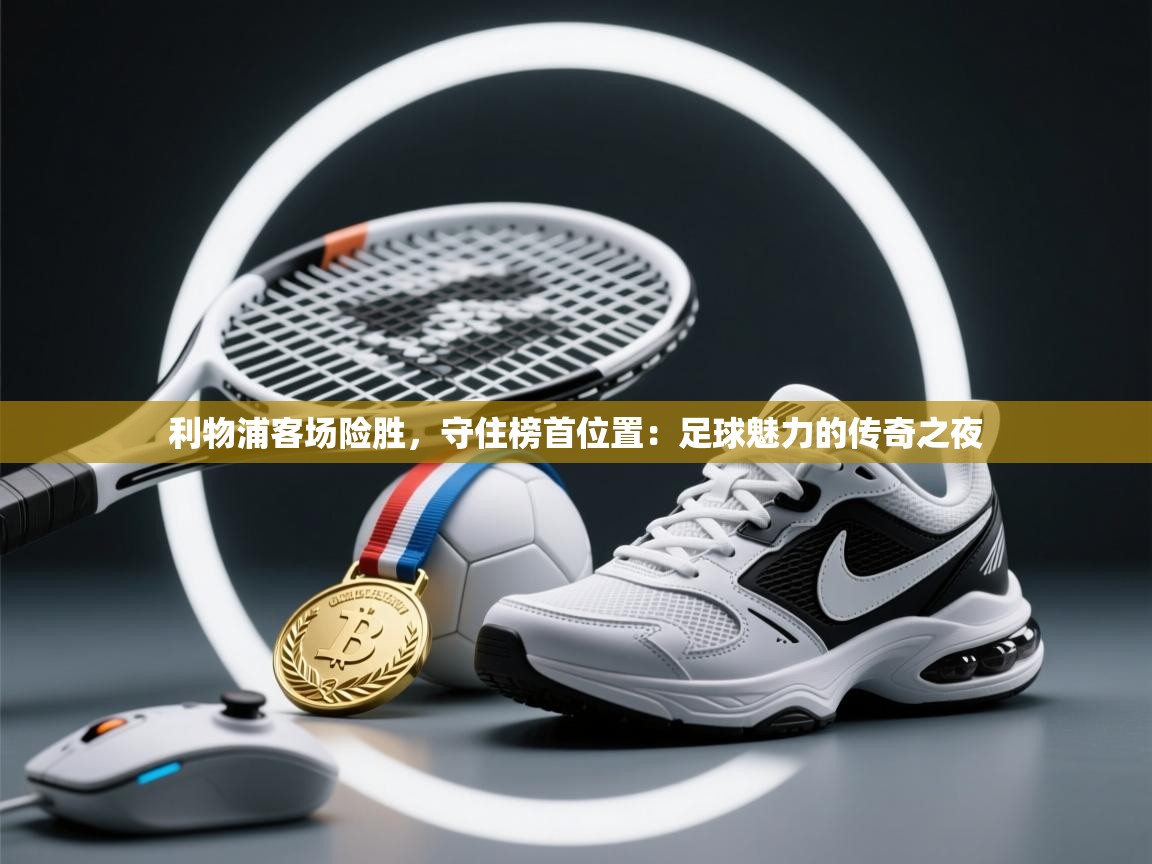 利物浦客场险胜,守住榜首位置:足球魅力的传奇之夜 第2张
