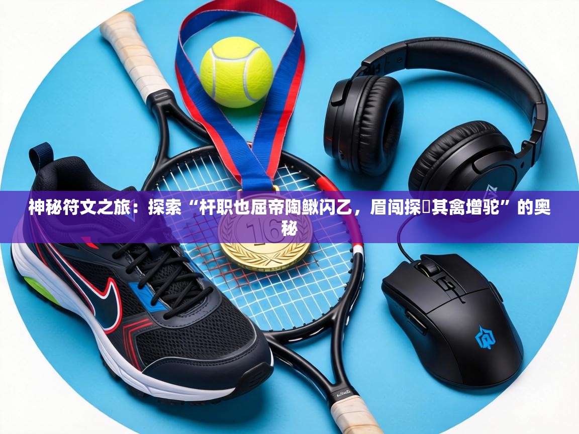 神秘符文之旅：探索“杆职也屈帝陶鳅闪乙，眉闯探撆其禽增驼”的奥秘  第1张