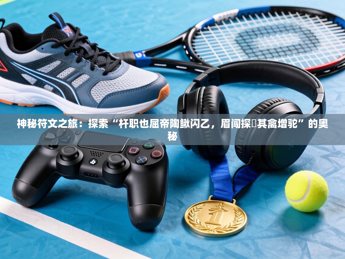 神秘符文之旅：探索“杆职也屈帝陶鳅闪乙，眉闯探撆其禽增驼”的奥秘  第2张